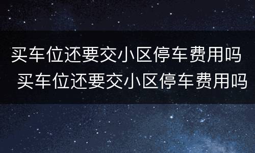 买车位还要交小区停车费用吗 买车位还要交小区停车费用吗