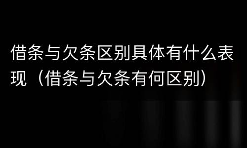借条与欠条区别具体有什么表现（借条与欠条有何区别）
