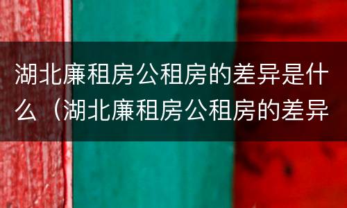 湖北廉租房公租房的差异是什么（湖北廉租房公租房的差异是什么呢）