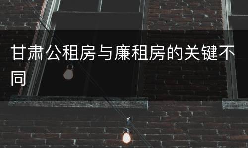 甘肃公租房与廉租房的关键不同