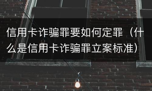 信用卡诈骗罪要如何定罪（什么是信用卡诈骗罪立案标准）
