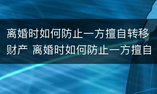 离婚时如何防止一方擅自转移财产 离婚时如何防止一方擅自转移财产案件