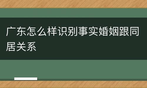 广东怎么样识别事实婚姻跟同居关系