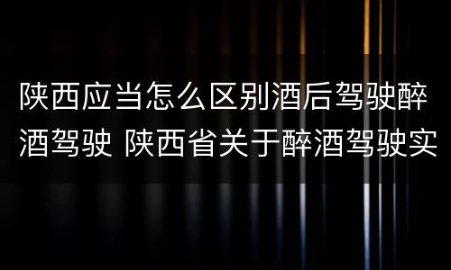陕西应当怎么区别酒后驾驶醉酒驾驶 陕西省关于醉酒驾驶实施细则