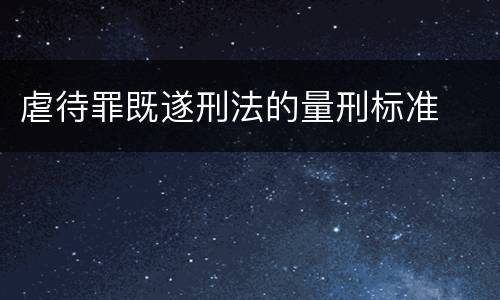 虐待罪既遂刑法的量刑标准