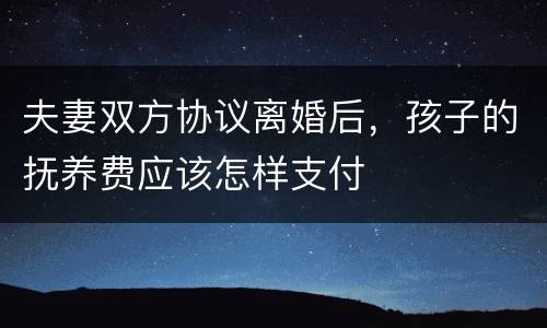 夫妻双方协议离婚后，孩子的抚养费应该怎样支付