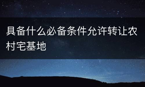 具备什么必备条件允许转让农村宅基地