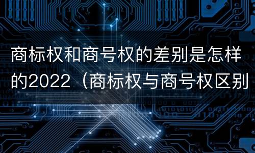 商标权和商号权的差别是怎样的2022（商标权与商号权区别）