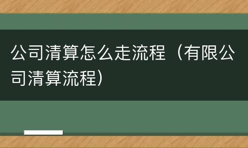 公司清算怎么走流程（有限公司清算流程）