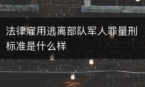 法律雇用逃离部队军人罪量刑标准是什么样