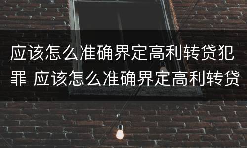 应该怎么准确界定高利转贷犯罪 应该怎么准确界定高利转贷犯罪案件