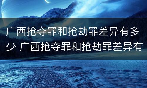 广西抢夺罪和抢劫罪差异有多少 广西抢夺罪和抢劫罪差异有多少案件