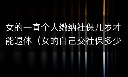 女的一直个人缴纳社保几岁才能退休（女的自己交社保多少岁可以领退休金）