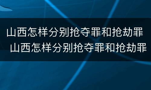 山西怎样分别抢夺罪和抢劫罪 山西怎样分别抢夺罪和抢劫罪呢