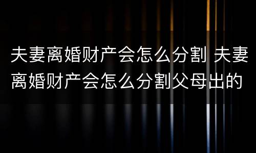 夫妻离婚财产会怎么分割 夫妻离婚财产会怎么分割父母出的钱怎么办