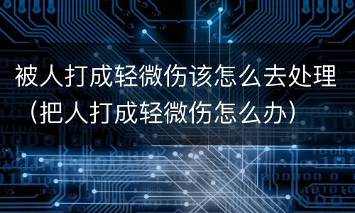被人打成轻微伤该怎么去处理（把人打成轻微伤怎么办）