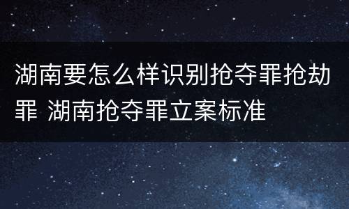 湖南要怎么样识别抢夺罪抢劫罪 湖南抢夺罪立案标准