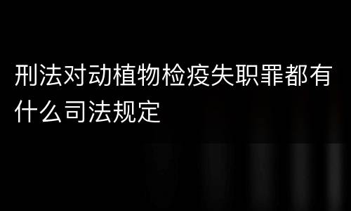 刑法对动植物检疫失职罪都有什么司法规定