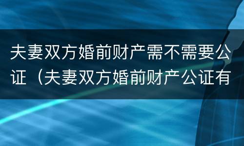 夫妻双方婚前财产需不需要公证（夫妻双方婚前财产公证有效吗?）