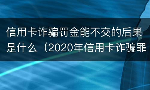 信用卡诈骗罚金能不交的后果是什么（2020年信用卡诈骗罪构成要件）