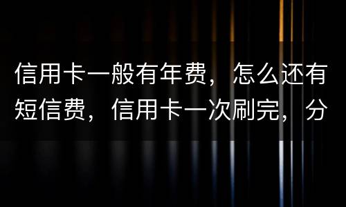 信用卡一般有年费,怎么还有短信费,信用卡一次刷完,分期还利息大概多少钱