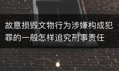 故意损毁文物行为涉嫌构成犯罪的一般怎样追究刑事责任