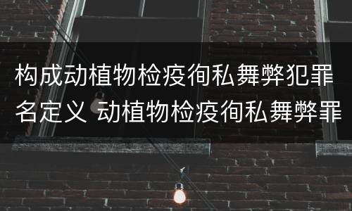 构成动植物检疫徇私舞弊犯罪名定义 动植物检疫徇私舞弊罪立案标准