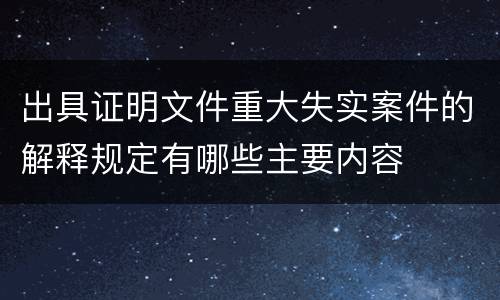 出具证明文件重大失实案件的解释规定有哪些主要内容