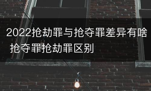 2022抢劫罪与抢夺罪差异有啥 抢夺罪抢劫罪区别