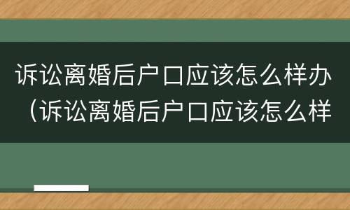 诉讼离婚后户口应该怎么样办（诉讼离婚后户口应该怎么样办理）