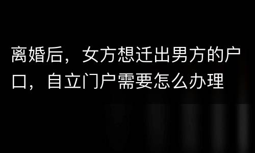 离婚后，女方想迁出男方的户口，自立门户需要怎么办理
