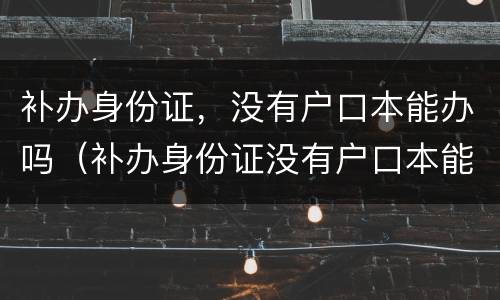 补办身份证，没有户口本能办吗（补办身份证没有户口本能办吗?）