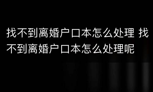 找不到离婚户口本怎么处理 找不到离婚户口本怎么处理呢