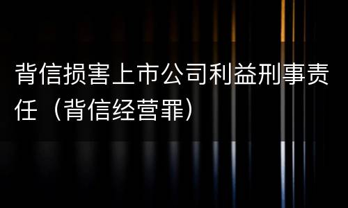 背信损害上市公司利益刑事责任（背信经营罪）