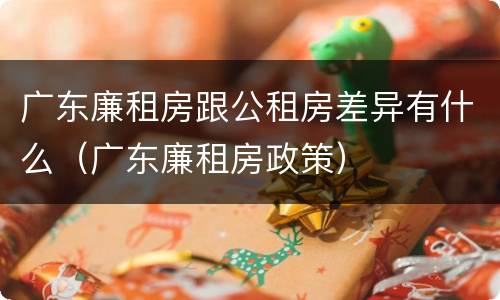 广东廉租房跟公租房差异有什么（广东廉租房政策）