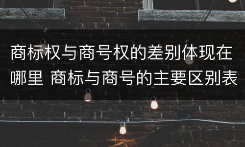 商标权与商号权的差别体现在哪里 商标与商号的主要区别表现