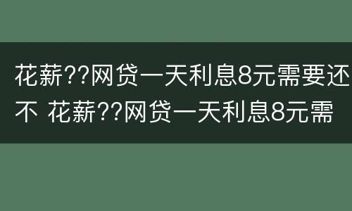 花薪??网贷一天利息8元需要还不 花薪??网贷一天利息8元需要还不还吗