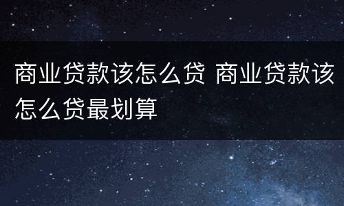 商业贷款该怎么贷 商业贷款该怎么贷最划算