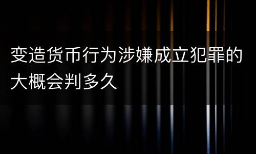 变造货币行为涉嫌成立犯罪的大概会判多久