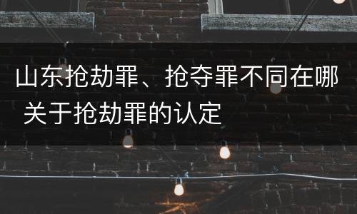 山东抢劫罪、抢夺罪不同在哪 关于抢劫罪的认定