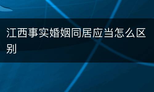 江西事实婚姻同居应当怎么区别