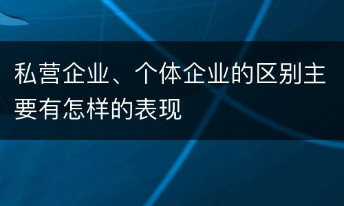 私营企业、个体企业的区别主要有怎样的表现