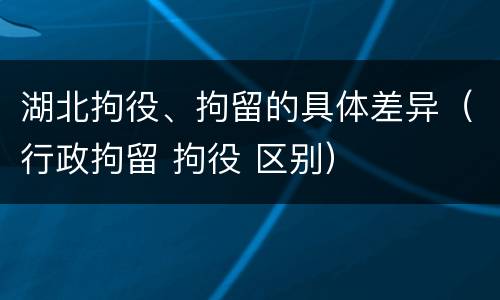 湖北拘役、拘留的具体差异（行政拘留 拘役 区别）