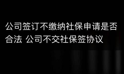 公司签订不缴纳社保申请是否合法 公司不交社保签协议