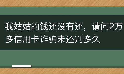 我姑姑的钱还没有还，请问2万多信用卡诈骗未还判多久