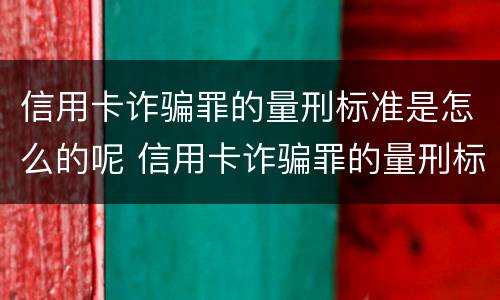 信用卡诈骗罪的量刑标准是怎么的呢 信用卡诈骗罪的量刑标准是怎么的呢知乎