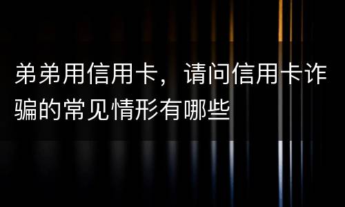 弟弟用信用卡，请问信用卡诈骗的常见情形有哪些