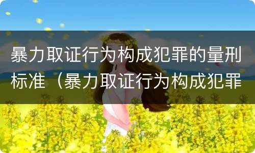 暴力取证行为构成犯罪的量刑标准（暴力取证行为构成犯罪的量刑标准是什么）