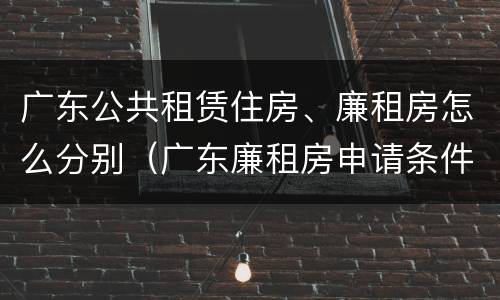 广东公共租赁住房、廉租房怎么分别（广东廉租房申请条件2020）