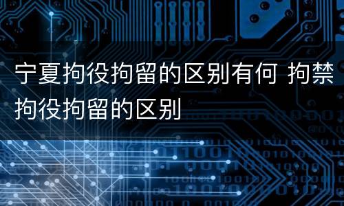 宁夏拘役拘留的区别有何 拘禁拘役拘留的区别